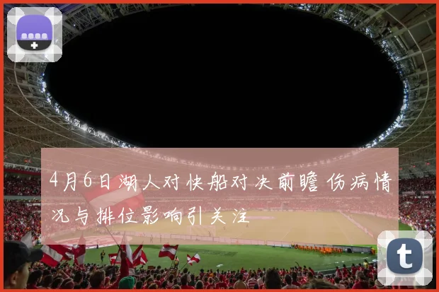 4月6日湖人对快船对决前瞻 伤病情况与排位影响引关注