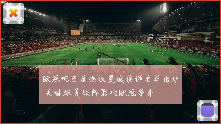 欧冠吧百度热议曼城伤停名单出炉 关键球员缺阵影响欧冠争夺