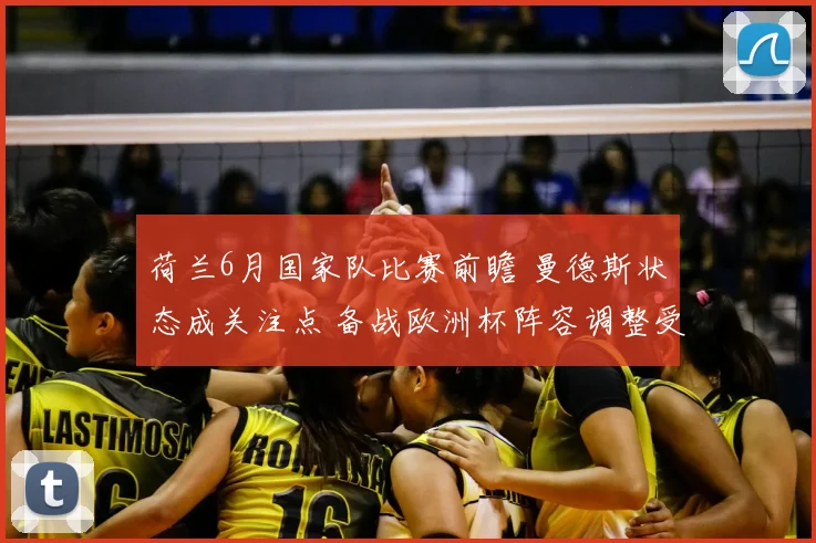 荷兰6月国家队比赛前瞻 曼德斯状态成关注点 备战欧洲杯阵容调整受关注