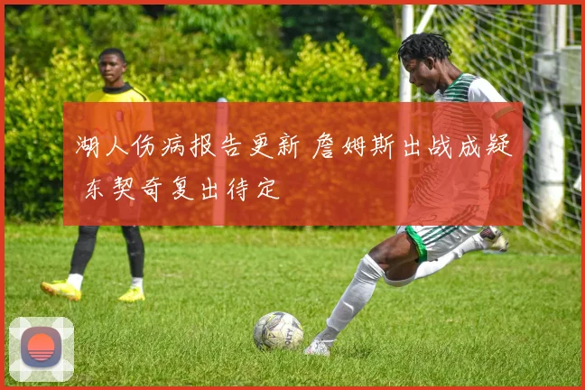 湖人伤病报告更新 詹姆斯出战成疑 东契奇复出待定