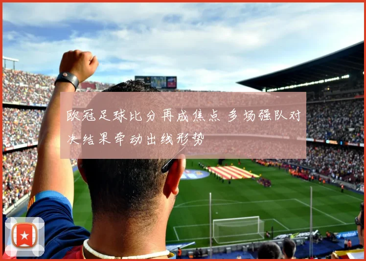 欧冠足球比分再成焦点 多场强队对决结果牵动出线形势