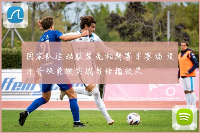 国家队运动服装亮相新赛季赛场 设计升级兼顾实战与传播效果