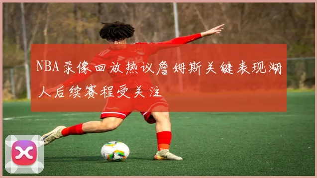NBA录像回放热议詹姆斯关键表现湖人后续赛程受关注