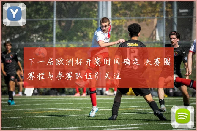 下一届欧洲杯开赛时间确定 决赛圈赛程与参赛队伍引关注
