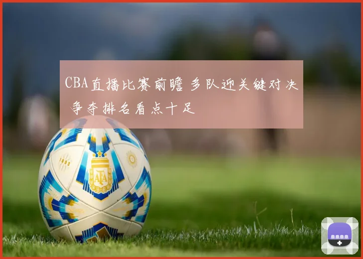 CBA直播比赛前瞻 多队迎关键对决 争夺排名看点十足