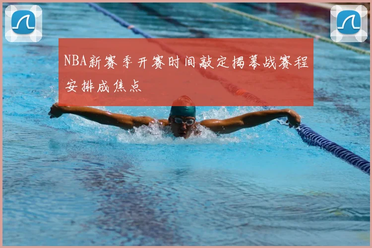 NBA新赛季开赛时间敲定揭幕战赛程安排成焦点