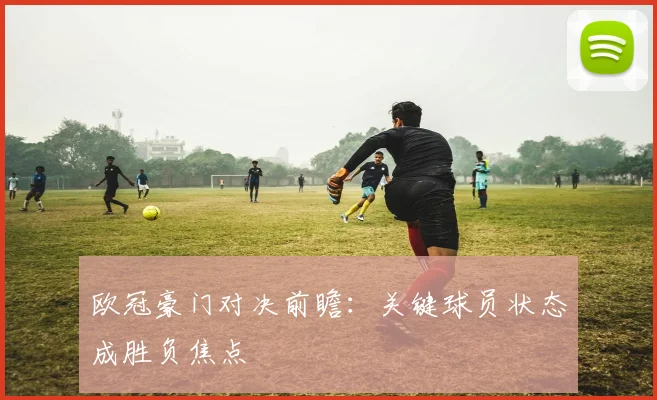 欧冠豪门对决前瞻：关键球员状态成胜负焦点