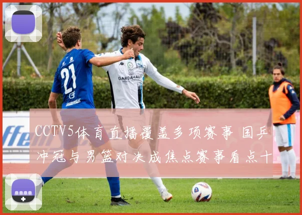 CCTV5体育直播覆盖多项赛事 国乒冲冠与男篮对决成焦点赛事看点十足