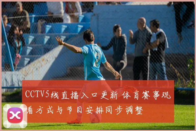 CCTV5线直播入口更新 体育赛事观看方式与节目安排同步调整