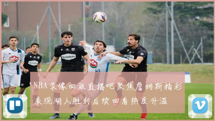 NBA录像回放直播吧聚焦詹姆斯精彩表现湖人胜利后续回看热度升温