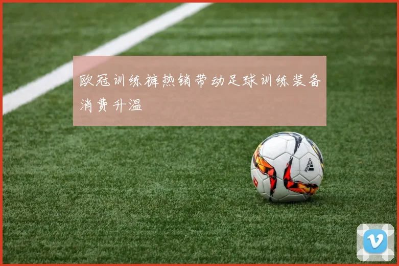 欧冠训练裤热销带动足球训练装备消费升温