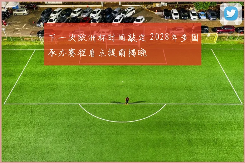 下一次欧洲杯时间敲定 2028年多国承办赛程看点提前揭晓