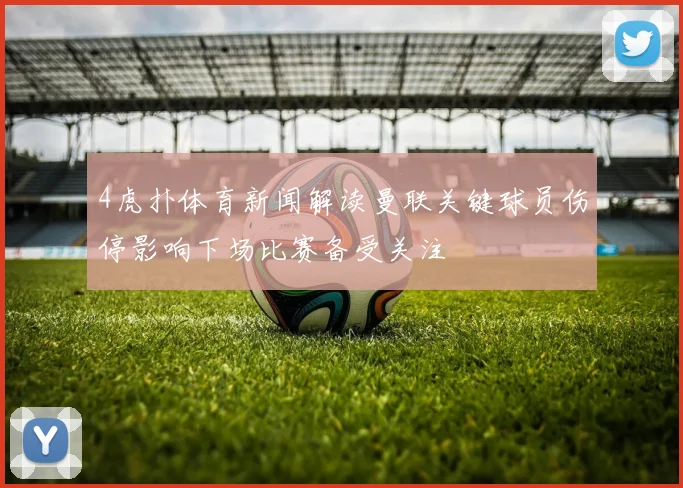 4虎扑体育新闻解读曼联关键球员伤停影响下场比赛备受关注