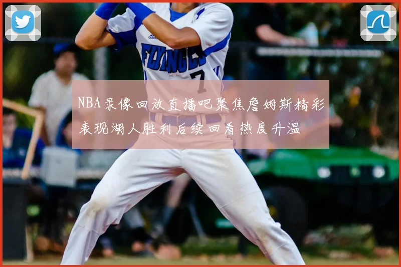 NBA录像回放直播吧聚焦詹姆斯精彩表现湖人胜利后续回看热度升温