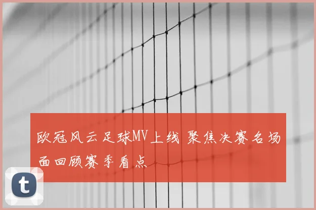 欧冠风云足球MV上线 聚焦决赛名场面回顾赛季看点