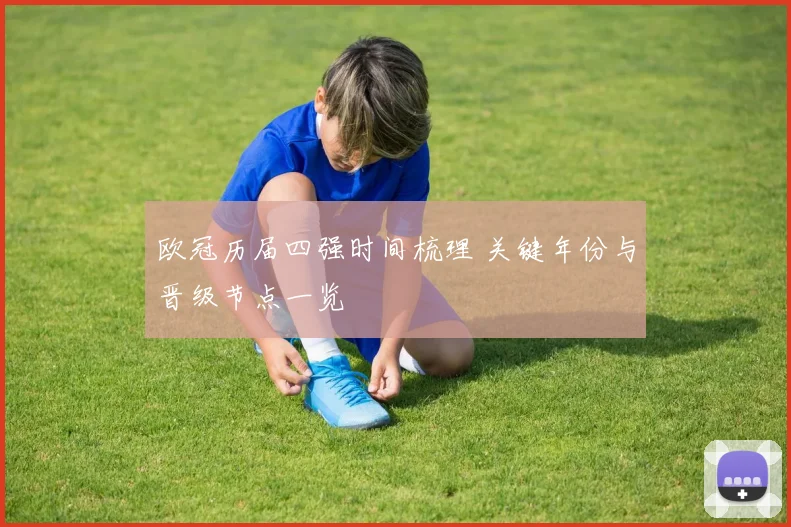 欧冠历届四强时间梳理 关键年份与晋级节点一览