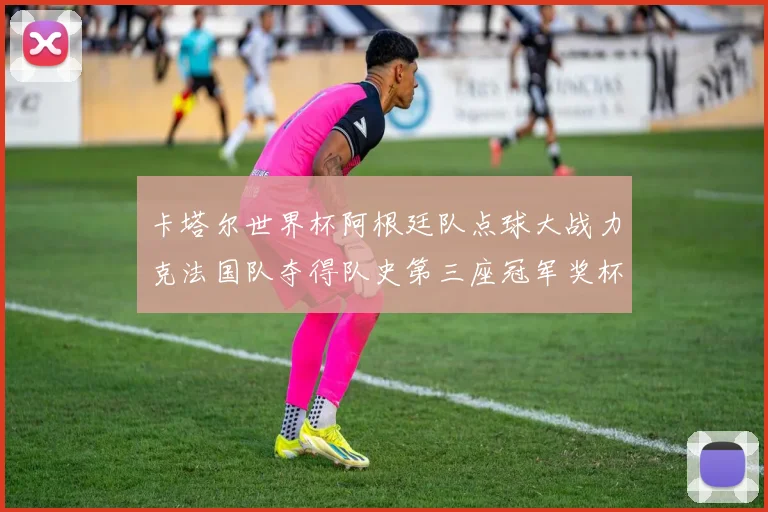 卡塔尔世界杯阿根廷队点球大战力克法国队夺得队史第三座冠军奖杯