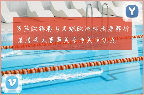 男篮欧锦赛与足球欧洲杯渊源解析 看清两大赛事关系与关注焦点