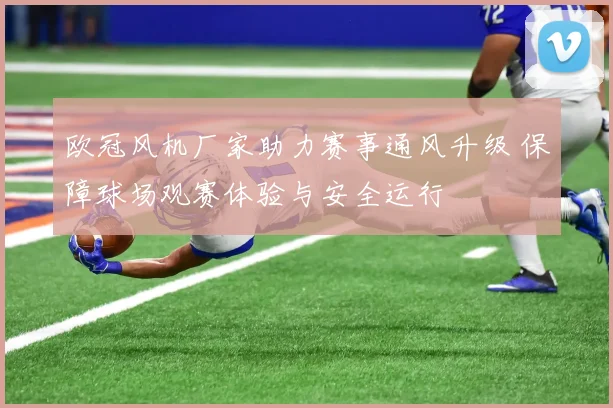 欧冠风机厂家助力赛事通风升级 保障球场观赛体验与安全运行