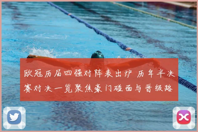 欧冠历届四强对阵表出炉 历年半决赛对决一览聚焦豪门碰面与晋级路径