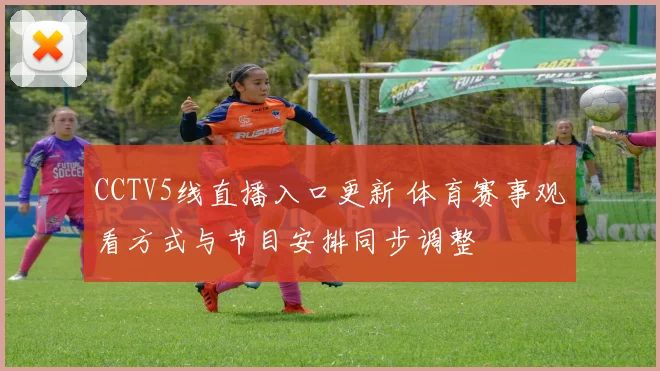 CCTV5线直播入口更新 体育赛事观看方式与节目安排同步调整