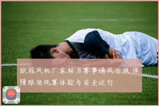 欧冠风机厂家助力赛事通风升级 保障球场观赛体验与安全运行