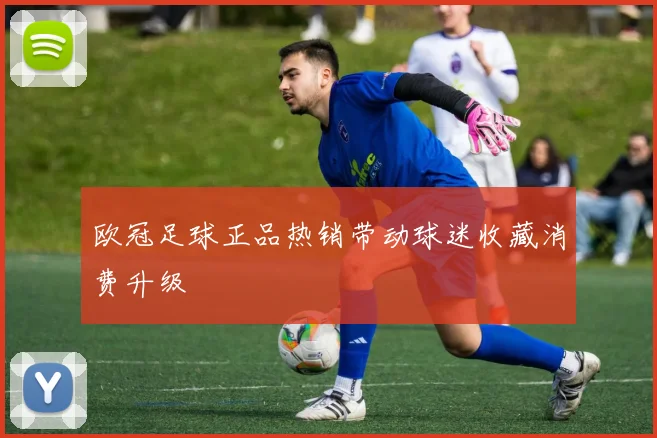 欧冠足球正品热销带动球迷收藏消费升级