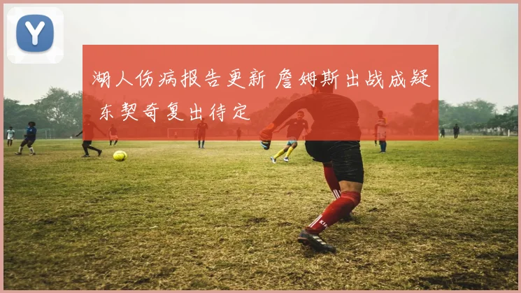 湖人伤病报告更新 詹姆斯出战成疑 东契奇复出待定