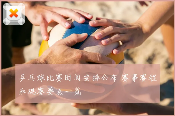 乒乓球比赛时间安排公布 赛事赛程和观赛要点一览