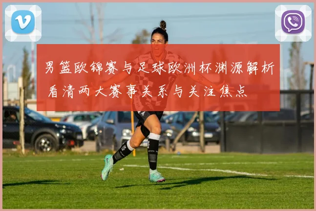 男篮欧锦赛与足球欧洲杯渊源解析 看清两大赛事关系与关注焦点