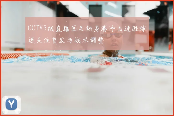 CCTV5线直播国足热身赛冲击连胜球迷关注首发与战术调整