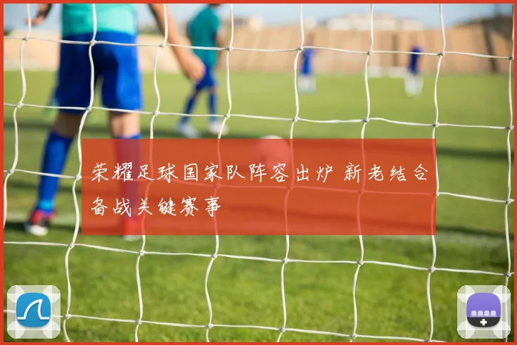 荣耀足球国家队阵容出炉 新老结合备战关键赛事