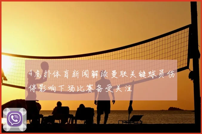 4虎扑体育新闻解读曼联关键球员伤停影响下场比赛备受关注