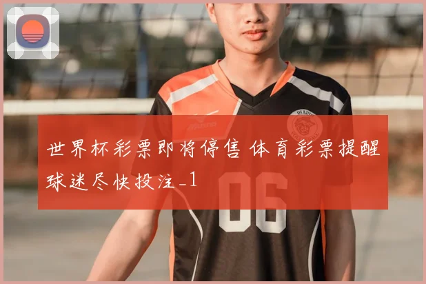 世界杯彩票即将停售 体育彩票提醒球迷尽快投注_1