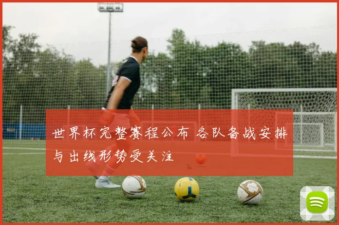 世界杯完整赛程公布 各队备战安排与出线形势受关注