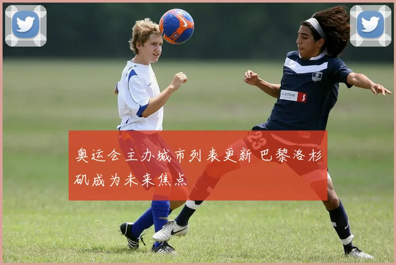 奥运会主办城市列表更新 巴黎洛杉矶成为未来焦点