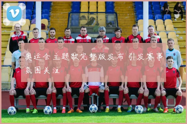 奥运会主题歌完整版发布 引发赛事氛围关注
