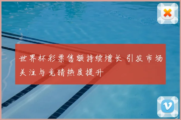 世界杯彩票售额持续增长 引发市场关注与竞猜热度提升