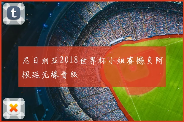 尼日利亚2018世界杯小组赛憾负阿根廷无缘晋级