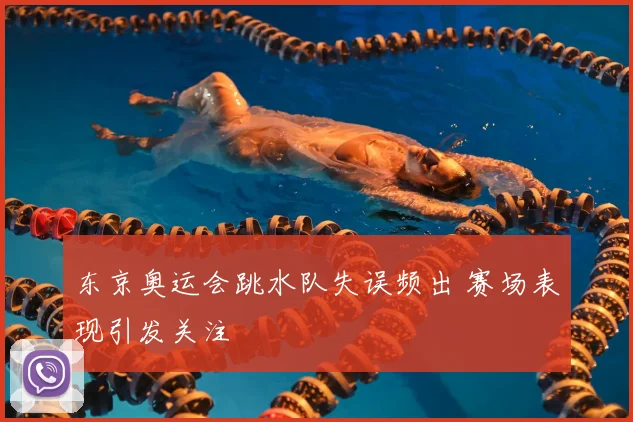 东京奥运会跳水队失误频出 赛场表现引发关注