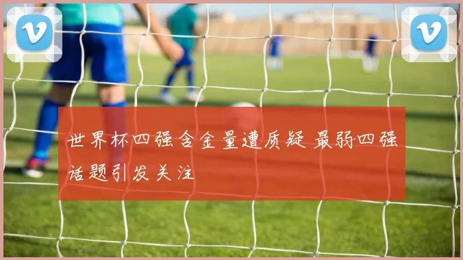 世界杯四强含金量遭质疑 最弱四强话题引发关注