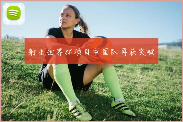 射击世界杯项目中国队再获突破