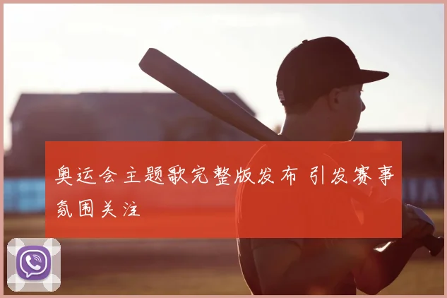 奥运会主题歌完整版发布 引发赛事氛围关注
