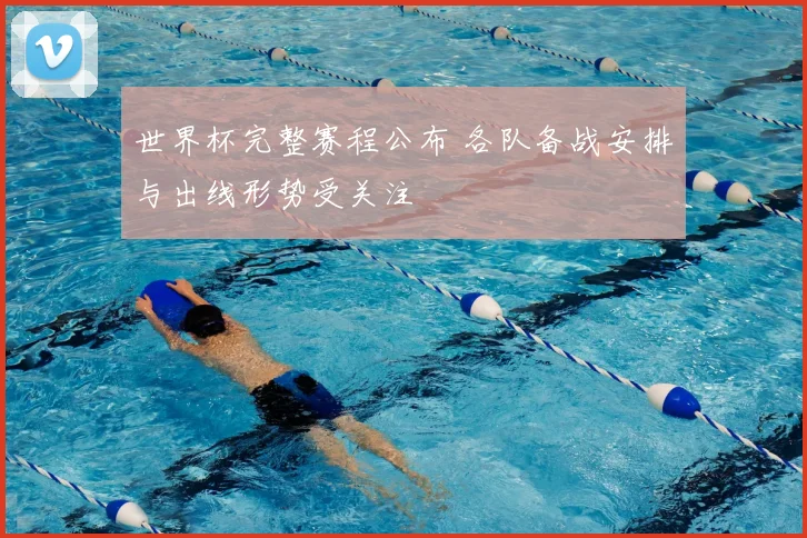 世界杯完整赛程公布 各队备战安排与出线形势受关注