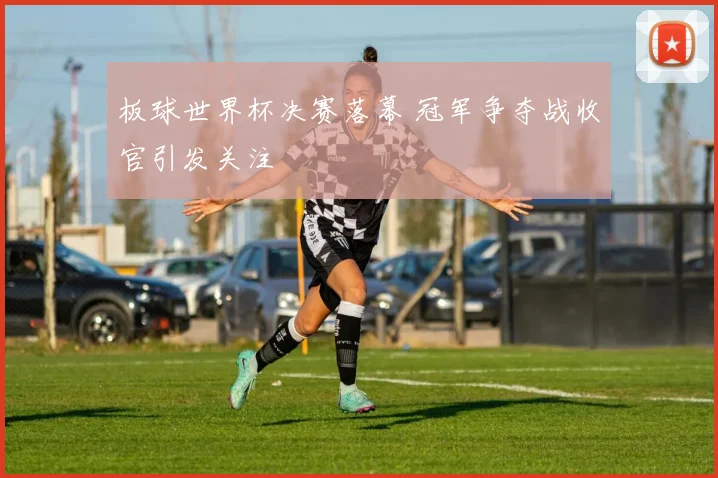 板球世界杯决赛落幕 冠军争夺战收官引发关注