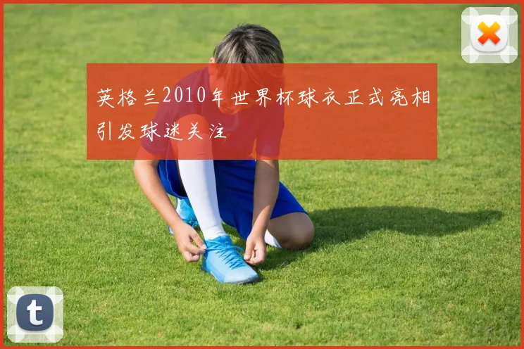 英格兰2010年世界杯球衣正式亮相引发球迷关注